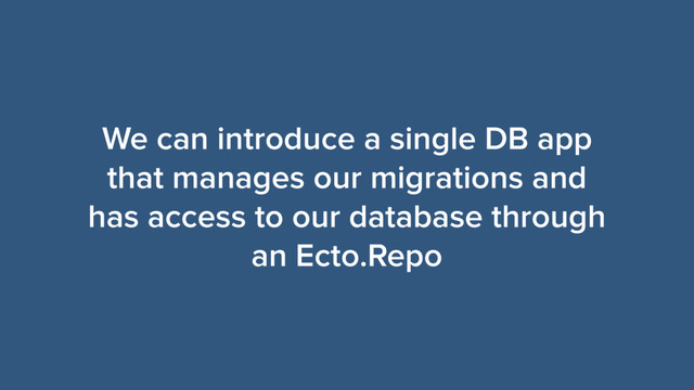 We can introduce a single DB app
that manages our migrations and
has access to our database through
an Ecto.Repo
