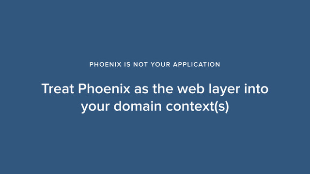 Treat Phoenix as the web layer into
your domain context(s)
PHOENIX IS NOT YOUR APPLICATION
