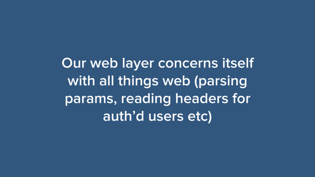 Our web layer concerns itself
with all things web (parsing
params, reading headers for
auth’d users etc)
