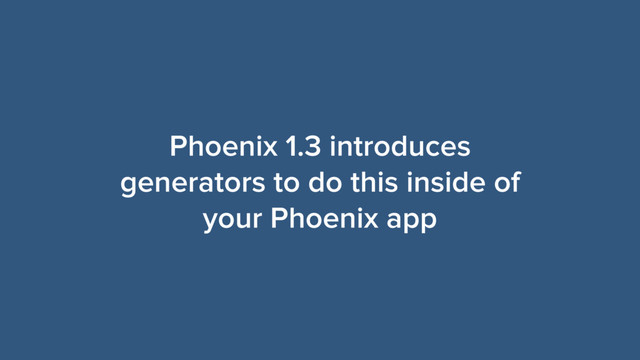 Phoenix 1.3 introduces
generators to do this inside of
your Phoenix app
