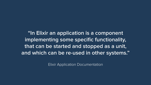 “In Elixir an application is a component
implementing some speciﬁc functionality,
that can be started and stopped as a unit,
and which can be re-used in other systems.”
Elixir Application Documentation
