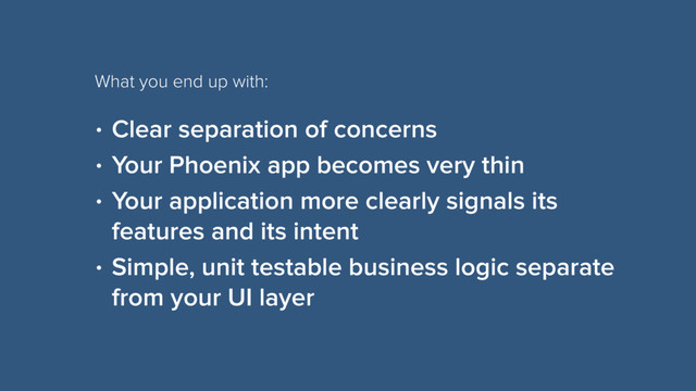 • Clear separation of concerns
• Your Phoenix app becomes very thin
• Your application more clearly signals its
features and its intent
• Simple, unit testable business logic separate
from your UI layer
What you end up with:
