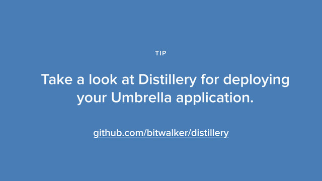 github.com/bitwalker/distillery
Take a look at Distillery for deploying
your Umbrella application.
TIP
