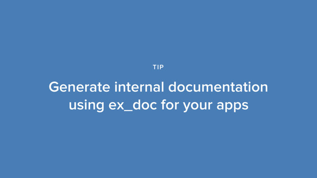 Generate internal documentation
using ex_doc for your apps
TIP
