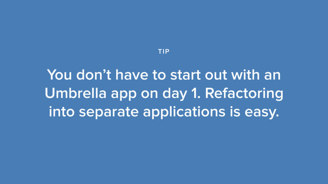 You don’t have to start out with an
Umbrella app on day 1. Refactoring
into separate applications is easy.
TIP
