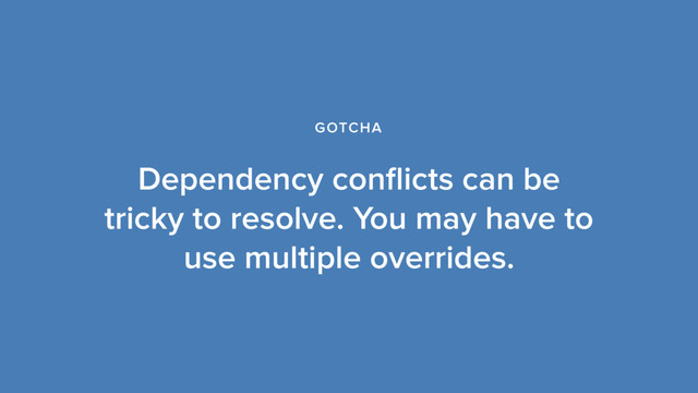 Dependency conﬂicts can be
tricky to resolve. You may have to
use multiple overrides.
GOTCHA
