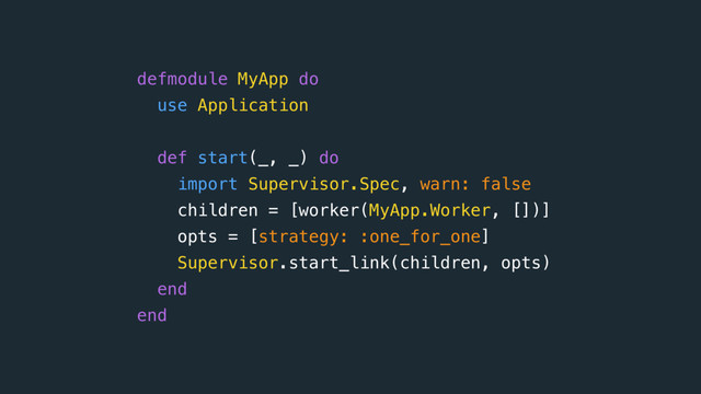 defmodule MyApp do 
use Application
def start(_, _) do
import Supervisor.Spec, warn: false 
children = [worker(MyApp.Worker, [])]
opts = [strategy: :one_for_one] 
Supervisor.start_link(children, opts)
end
end
