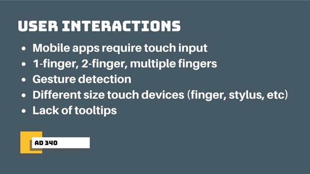 ad 340
User interactions
Mobile apps require touch input
1-finger, 2-finger, multiple fingers
Gesture detection
Different size touch devices (finger, stylus, etc)
Lack of tooltips
