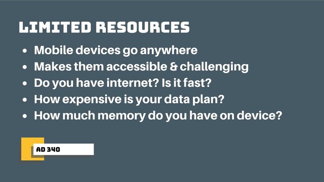 ad 340
limited resources
Mobile devices go anywhere
Makes them accessible & challenging
Do you have internet? Is it fast?
How expensive is your data plan?
How much memory do you have on device?
