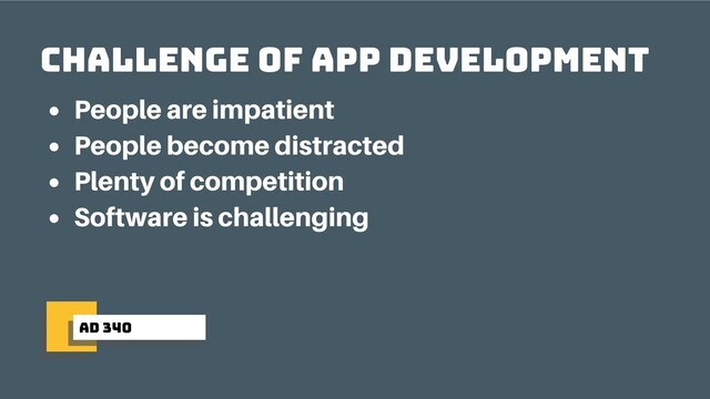 ad 340
Challenge of app development
People are impatient
People become distracted
Plenty of competition
Software is challenging
