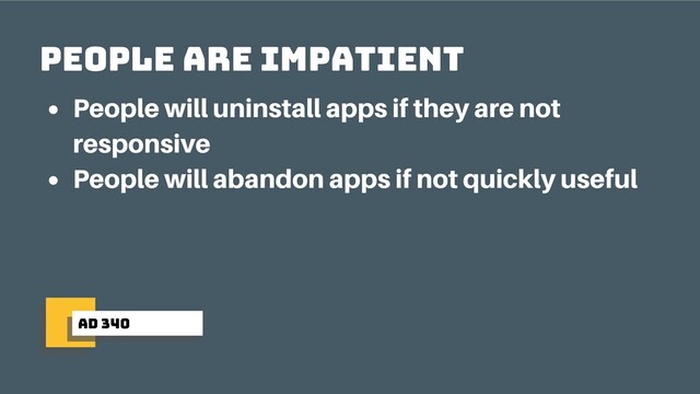 ad 340
people are impatient
People will uninstall apps if they are not
responsive
People will abandon apps if not quickly useful

