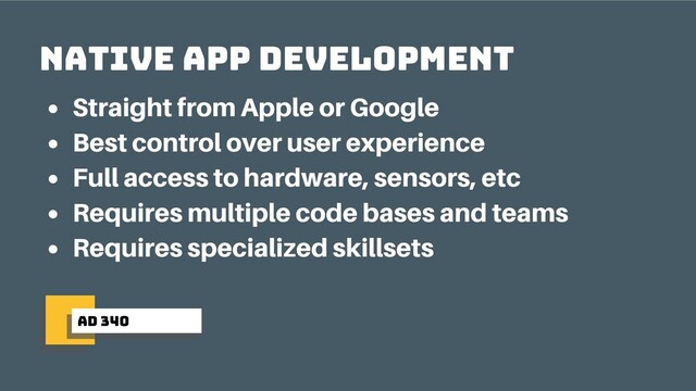 ad 340
native app development
Straight from Apple or Google
Best control over user experience
Full access to hardware, sensors, etc
Requires multiple code bases and teams
Requires specialized skillsets
