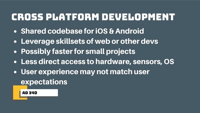 ad 340
cross platform development
Shared codebase for iOS & Android
Leverage skillsets of web or other devs
Possibly faster for small projects
Less direct access to hardware, sensors, OS
User experience may not match user
expectations
