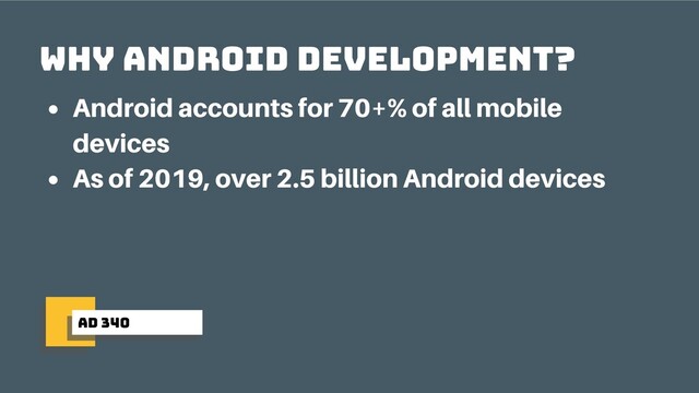 ad 340
why android development?
Android accounts for 70+% of all mobile
devices
As of 2019, over 2.5 billion Android devices
