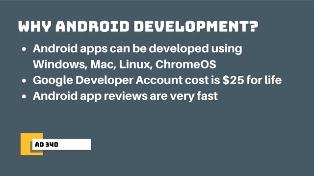 ad 340
why android development?
Android apps can be developed using
Windows, Mac, Linux, ChromeOS
Google Developer Account cost is $25 for life
Android app reviews are very fast
