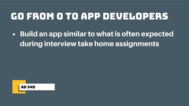 ad 340
Go from 0 to app developers
Build an app similar to what is often expected
during interview take home assignments
