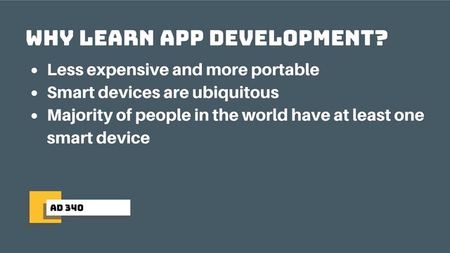 ad 340
Why learn app development?
Less expensive and more portable
Smart devices are ubiquitous
Majority of people in the world have at least one
smart device
