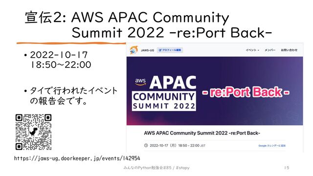 宣伝2: AWS APAC Community
Summit 2022 -re:Port Back-
• 2022-10-17
18:50〜22:00
• タイで行われたイベント
の報告会です。
15
みんなのPython勉強会#85 / #stapy
https://jaws-ug.doorkeeper.jp/events/142954
