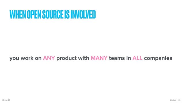 you work on ANY product with MANY teams in ALL companies
WHEN OPEN SOURCE IS INVOLVED
10-mar-23 @kelset 22
