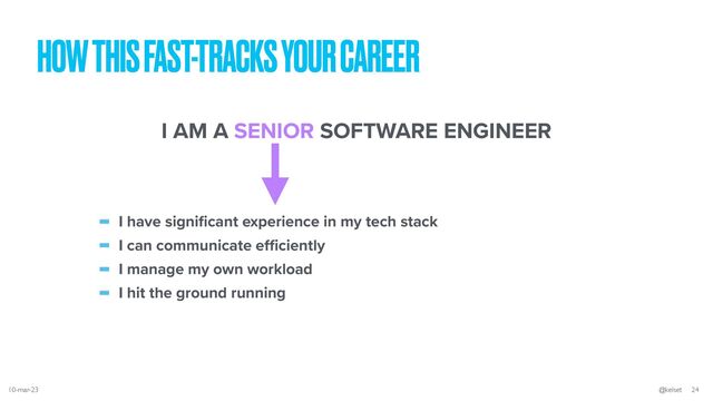HOW THIS FAST-TRACKS YOUR CAREER
- I have signi
fi
cant experience in my tech stack


- I can communicate e
ff i
ciently


- I manage my own workload


- I hit the ground running
I AM A SENIOR SOFTWARE ENGINEER
10-mar-23 @kelset 24
