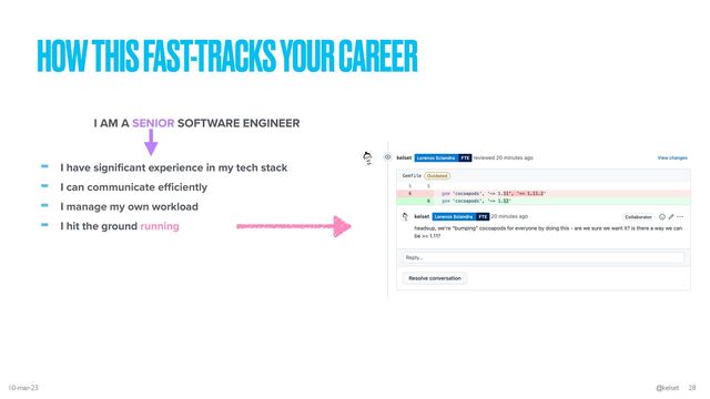 HOW THIS FAST-TRACKS YOUR CAREER
- I have signi
fi
cant experience in my tech stack


- I can communicate e
ffi
ciently


- I manage my own workload


- I hit the ground running
I AM A SENIOR SOFTWARE ENGINEER
10-mar-23 @kelset 28
