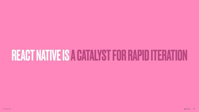 REACT NATIVE IS A CATALYST FOR RAPID ITERATION
10-mar-22 @kelset 47
