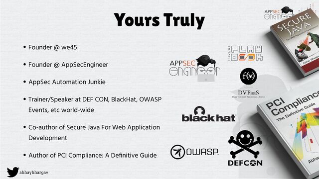 abhaybhargav
Yours Truly
• Founder @ we45


• Founder @ AppSecEngineer


• AppSec Automation Junkie


• Trainer/Speaker at DEF CON, BlackHat, OWASP
Events, etc world-wide


• Co-author of Secure Java For Web Application
Development


• Author of PCI Compliance: A De
fi
nitive Guide
