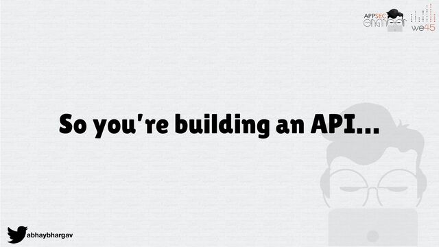 abhaybhargav
So you’re building an API…
