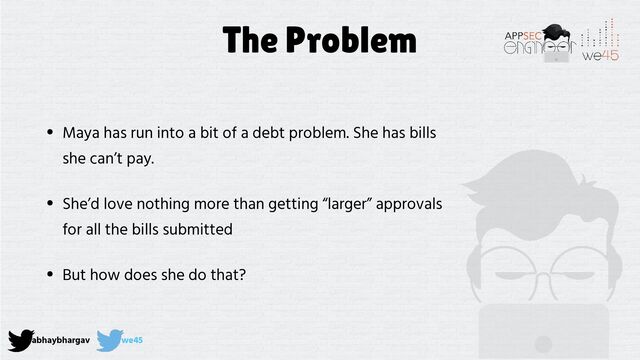 abhaybhargav we45
The Problem
• Maya has run into a bit of a debt problem. She has bills
she can’t pay.


• She’d love nothing more than getting “larger” approvals
for all the bills submitted


• But how does she do that?

