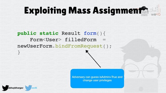 abhaybhargav we45
Exploiting Mass Assignment
public static Result form(){
Form filledForm =
newUserForm.bindFromRequest();
}
Adversary can guess isAdmin=True and
change user privileges

