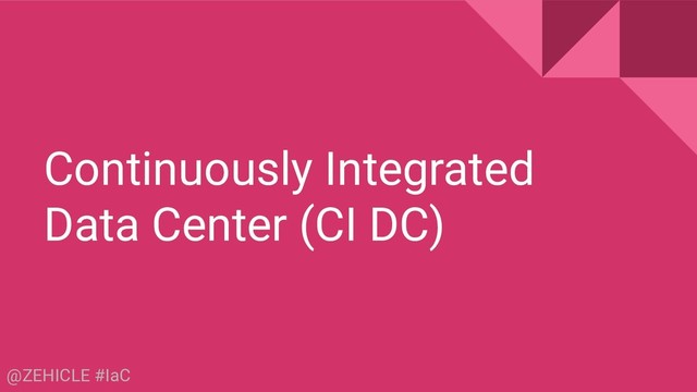@ZEHICLE #IaC
Continuously Integrated
Data Center (CI DC)
