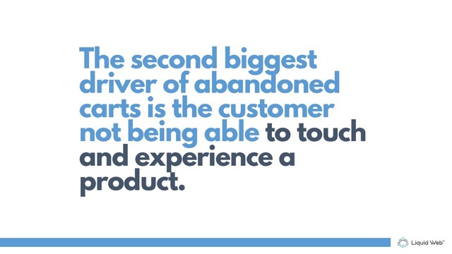 The second biggest
driver of abandoned
carts is the customer
not being able to touch
and experience a
product.
