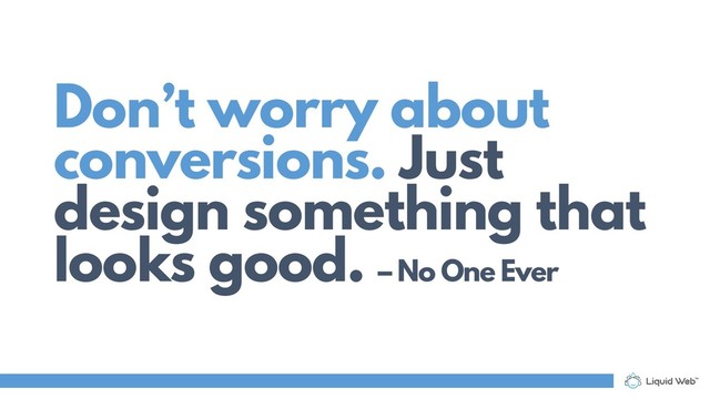 Don’t worry about
conversions. Just
design something that
looks good. – No One Ever
