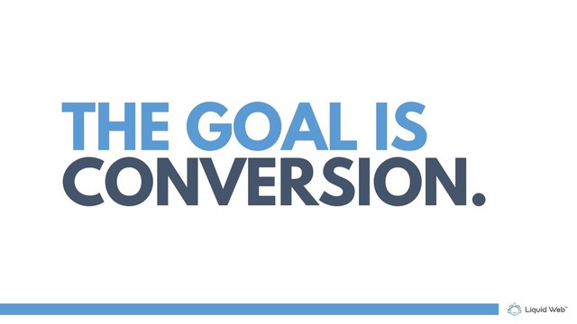 THE GOAL IS
CONVERSION.
