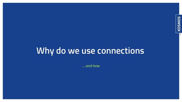 Why do we use connections
… and how
15
