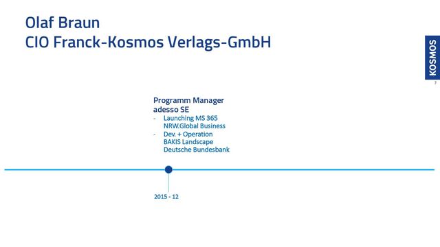 Olaf Braun
CIO Franck-Kosmos Verlags-GmbH
7
2015 - 12
Programm Manager
adesso SE
- Launching MS 365
NRW.Global Business
- Dev. + Operation
BAKIS Landscape
Deutsche Bundesbank
