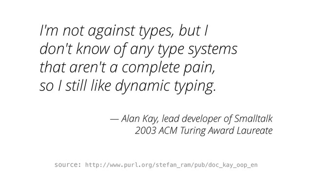 I'm not against types, but I
don't know of any type systems
that aren't a complete pain,
so I still like dynamic typing.
— Alan Kay, lead developer of Smalltalk 
2003 ACM Turing Award Laureate
source: http://www.purl.org/stefan_ram/pub/doc_kay_oop_en
