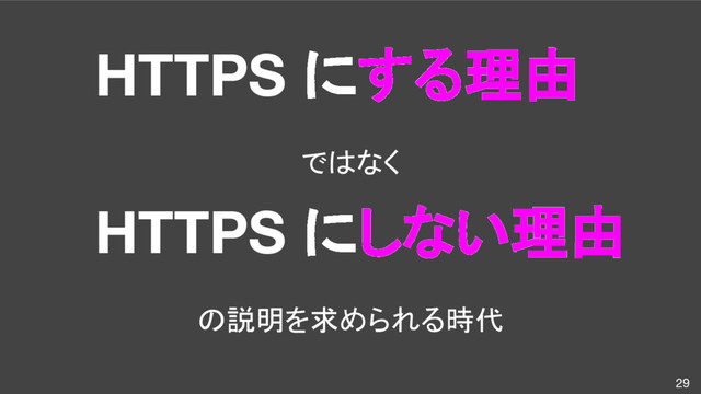 29
HTTPS にする理由
ではなく
HTTPS にしない理由
の説明を求められる時代
