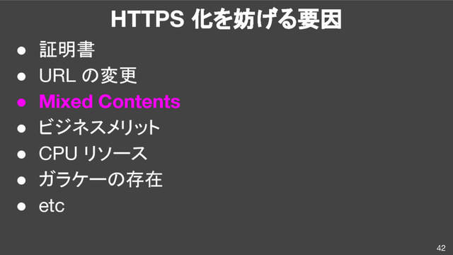 HTTPS 化を妨げる要因
● 証明書
● URL の変更
● Mixed Contents
● ビジネスメリット
● CPU リソース
● ガラケーの存在
● etc
42
