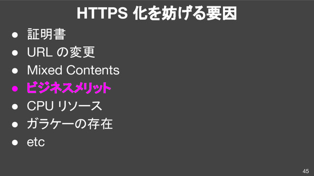 HTTPS 化を妨げる要因
● 証明書
● URL の変更
● Mixed Contents
● ビジネスメリット
● CPU リソース
● ガラケーの存在
● etc
45
