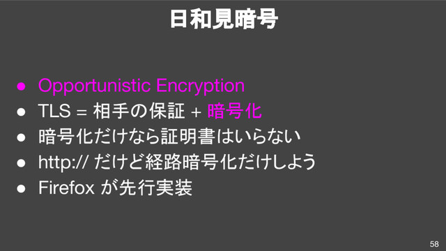 日和見暗号
58
● Opportunistic Encryption
● TLS = 相手の保証 + 暗号化
● 暗号化だけなら証明書はいらない
● http:// だけど経路暗号化だけしよう
● Firefox が先行実装
