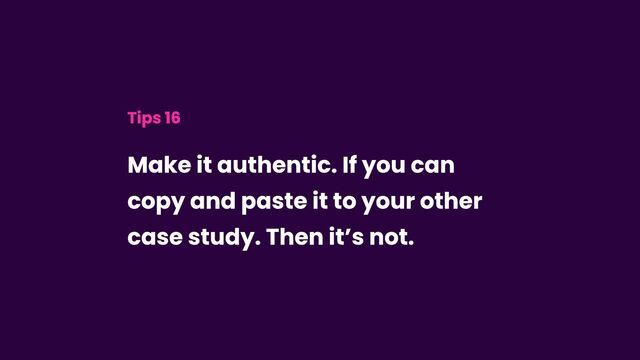 Tips 16
Make it authentic. If you can
copy and paste it to your other
case study. Then it’s not.
