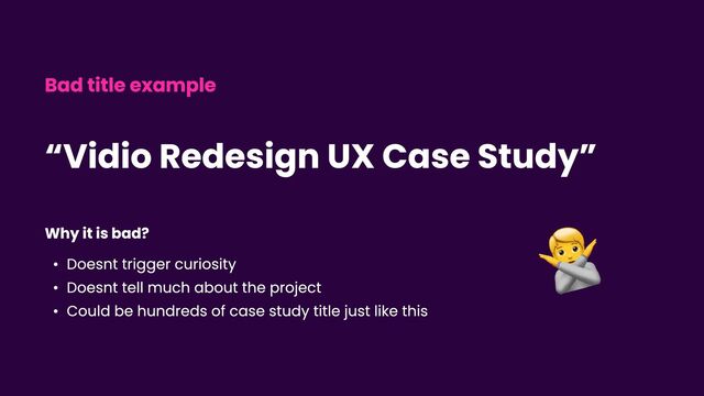 Bad title example
Why it is bad7
) Doesnt trigger curiosit!
) Doesnt tell much about the projecE
) Could be hundreds of case study title just like this
“Vidio Redesign UX Case Study”
