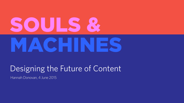 Hannah Donovan, 4 June 2015
SOULS &  
MACHINES
Designing the Future of Content
