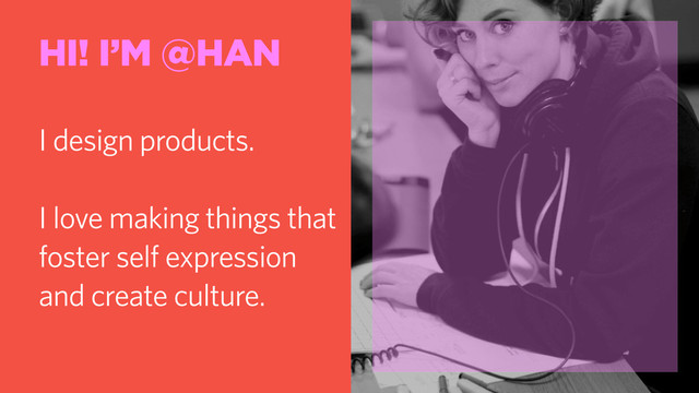 HI! I’M @HAN
I design products.
I love making things that
foster self expression
and create culture.
