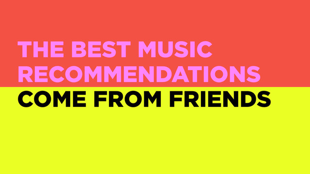 THE BEST MUSIC
RECOMMENDATIONS
COME FROM FRIENDS
