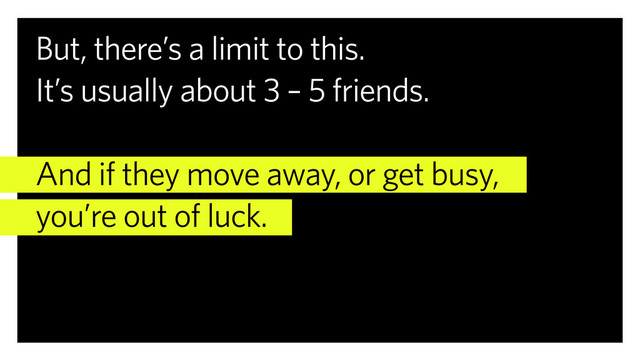 But, there’s a limit to this.
It’s usually about 3 – 5 friends.
And if they move away, or get busy,
you’re out of luck.
