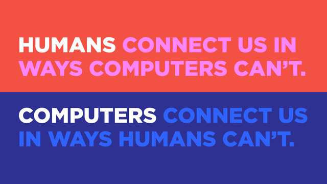 HUMANS CONNECT US IN
WAYS COMPUTERS CAN’T.
COMPUTERS CONNECT US
IN WAYS HUMANS CAN’T.
