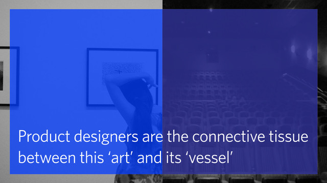 Product designers are the connective tissue
between this ‘art’ and its ‘vessel’
