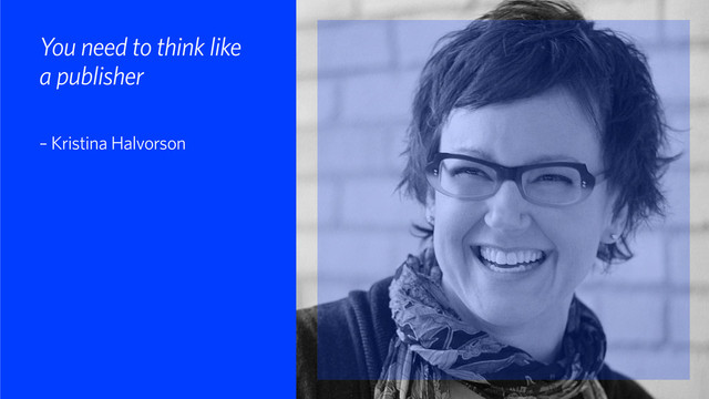 You need to think like
a publisher 
– Kristina Halvorson
